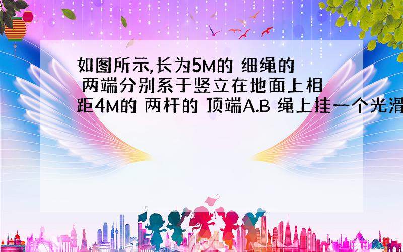 如图所示,长为5M的 细绳的 两端分别系于竖立在地面上相距4M的 两杆的 顶端A.B 绳上挂一个光滑的 轻质挂钩,其下连