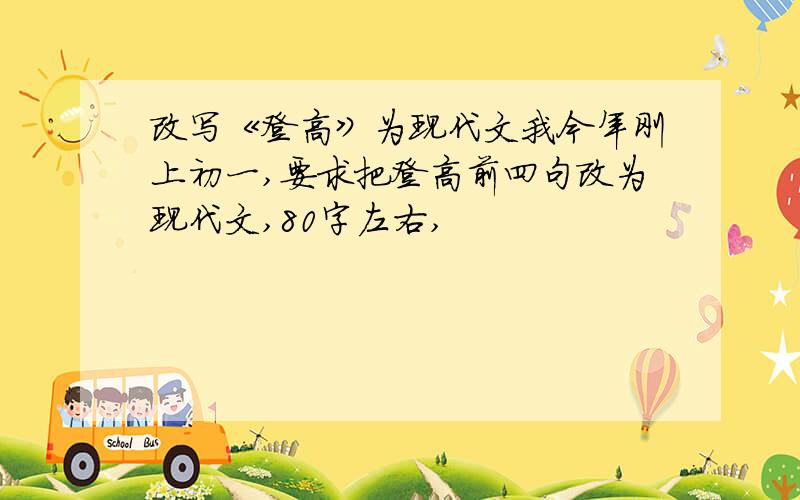 改写《登高》为现代文我今年刚上初一,要求把登高前四句改为现代文,80字左右,