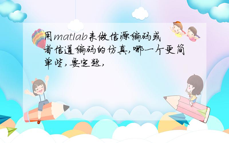 用matlab来做信源编码或者信道编码的仿真,哪一个更简单些,要定题,