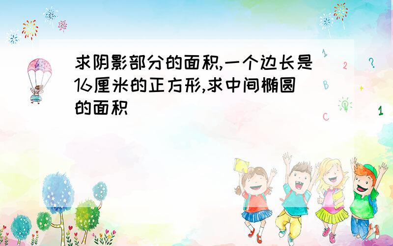 求阴影部分的面积,一个边长是16厘米的正方形,求中间椭圆的面积