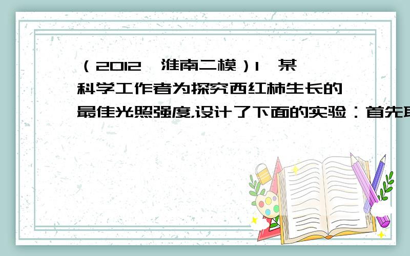 （2012•淮南二模）I、某科学工作者为探究西红柿生长的最佳光照强度，设计了下面的实验：首先取若干生长状况相同的西红柿植