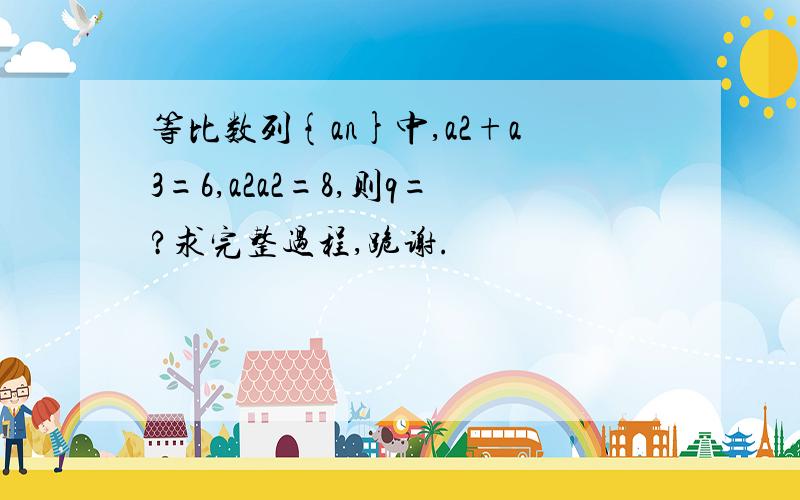 等比数列{an}中,a2+a3=6,a2a2=8,则q=?求完整过程,跪谢.