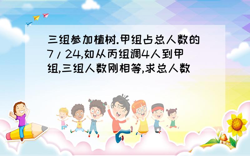 三组参加植树.甲组占总人数的7/24,如从丙组调4人到甲组,三组人数刚相等,求总人数