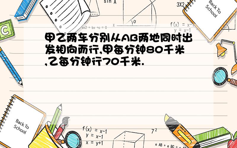 甲乙两车分别从AB两地同时出发相向而行,甲每分钟80千米,乙每分钟行70千米.