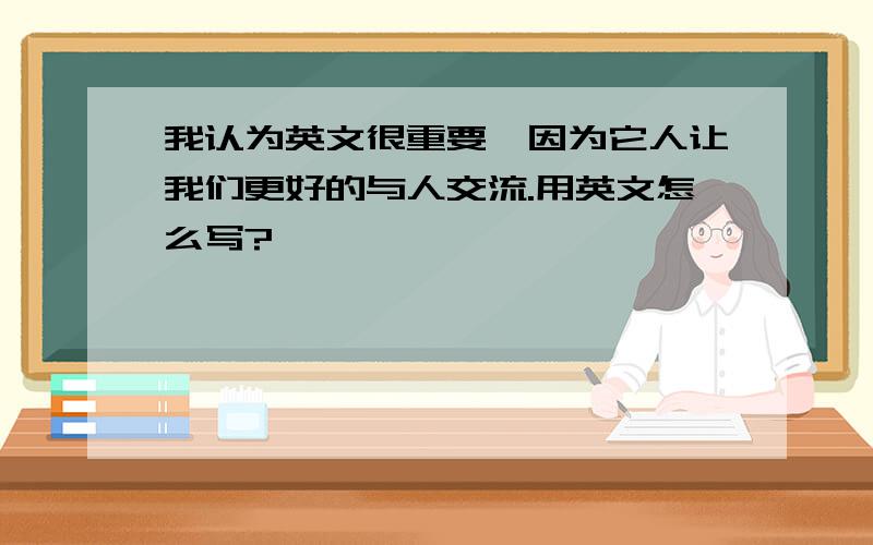 我认为英文很重要,因为它人让我们更好的与人交流.用英文怎么写?