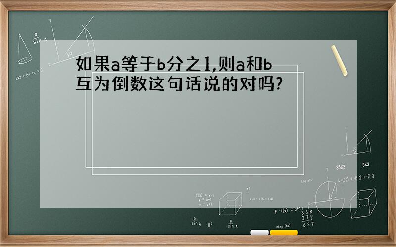 如果a等于b分之1,则a和b互为倒数这句话说的对吗?