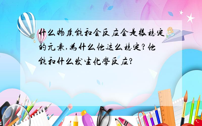 什么物质能和金反应金是很稳定的元素,为什么他这么稳定?他能和什么发生化学反应?