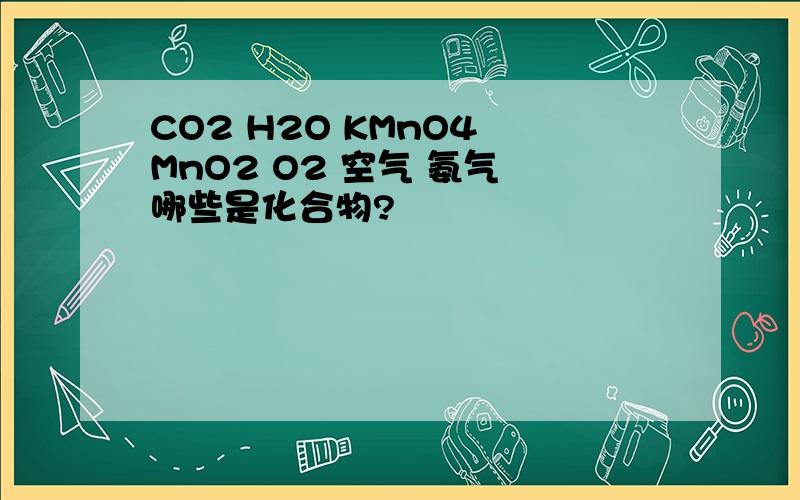 CO2 H2O KMnO4 MnO2 O2 空气 氨气 哪些是化合物?