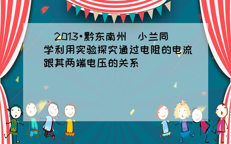 （2013•黔东南州）小兰同学利用实验探究通过电阻的电流跟其两端电压的关系．