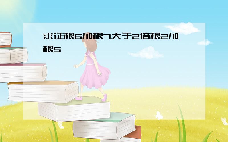 求证根6加根7大于2倍根2加根5,