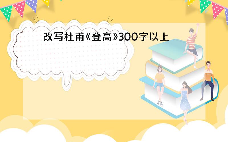 改写杜甫《登高》300字以上