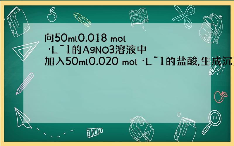 向50ml0.018 mol ·Lˉ1的AgNO3溶液中加入50ml0.020 mol ·Lˉ1的盐酸,生成沉淀.