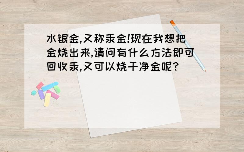 水银金,又称汞金!现在我想把金烧出来,请问有什么方法即可回收汞,又可以烧干净金呢?