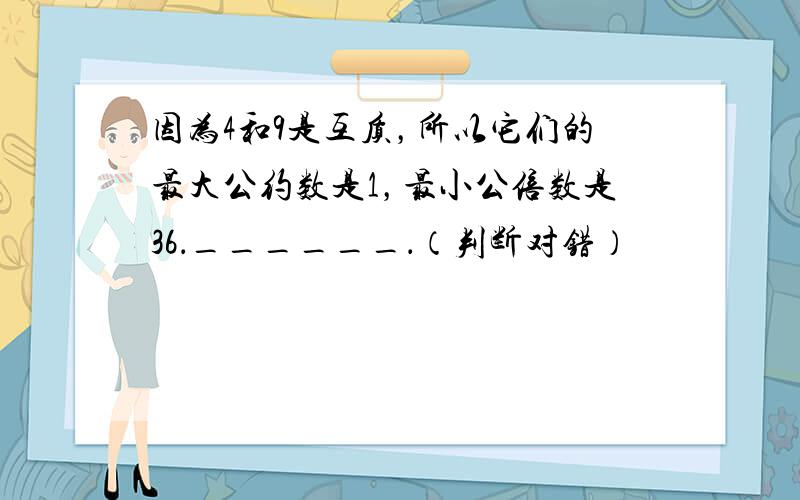 因为4和9是互质，所以它们的最大公约数是1，最小公倍数是36．______．（判断对错）