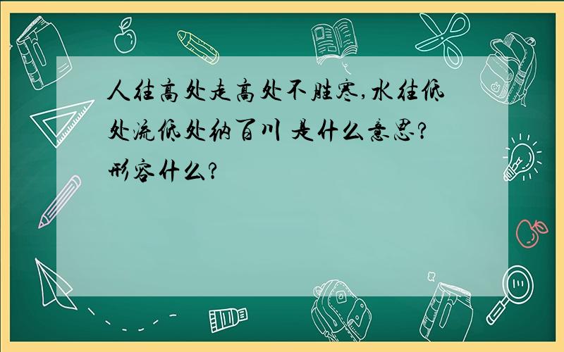 人往高处走高处不胜寒,水往低处流低处纳百川 是什么意思?形容什么?