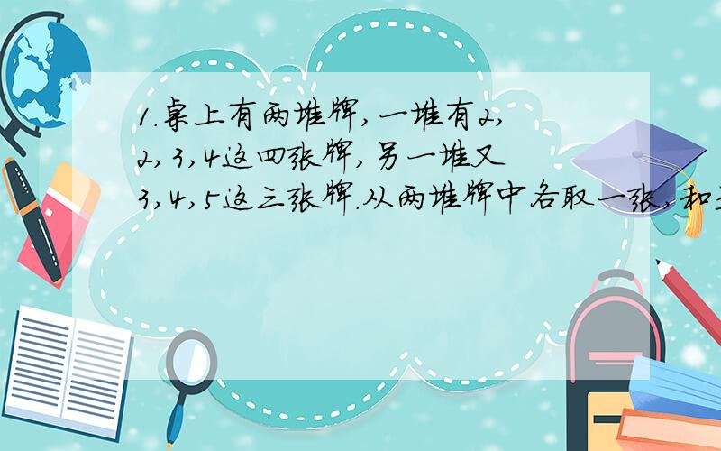 1.桌上有两堆牌,一堆有2,2,3,4这四张牌,另一堆又3,4,5这三张牌.从两堆牌中各取一张,和是7的可能性大还是和是