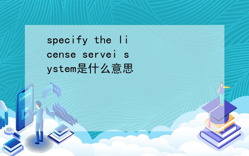 specify the license servei system是什么意思