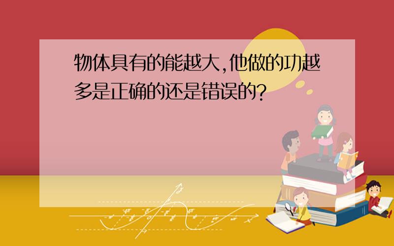 物体具有的能越大,他做的功越多是正确的还是错误的?