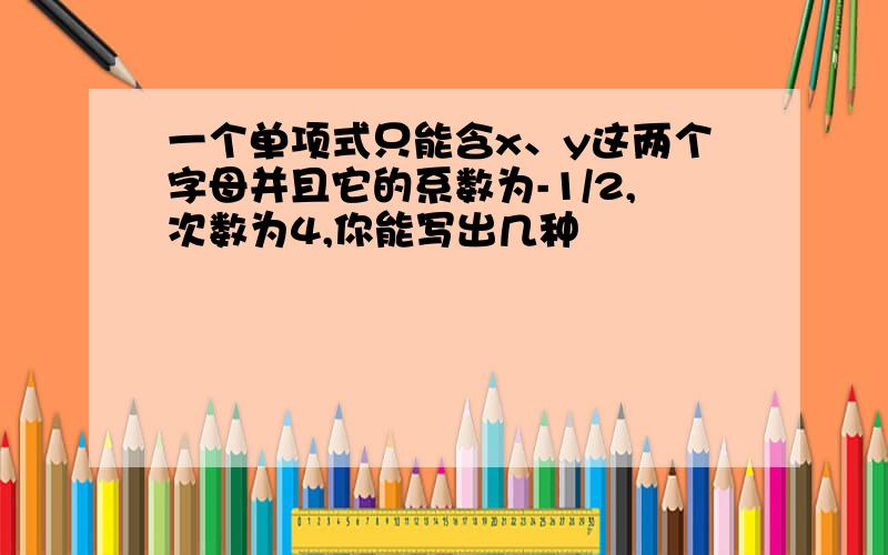 一个单项式只能含x、y这两个字母并且它的系数为-1/2,次数为4,你能写出几种