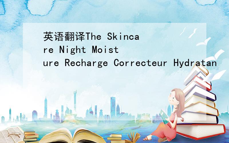 英语翻译The Skincare Night Moisture Recharge Correcteur Hydratan