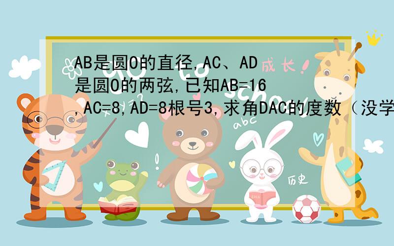 AB是圆O的直径,AC、AD是圆O的两弦,已知AB=16,AC=8,AD=8根号3,求角DAC的度数（没学相似三角形）