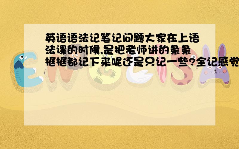 英语语法记笔记问题大家在上语法课的时候,是把老师讲的条条框框都记下来呢还是只记一些?全记感觉浪费时间,不全记又觉得不全面