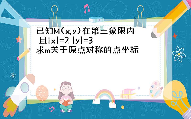 已知M(x,y)在第三象限内 且|x|=2 |y|=3 求m关于原点对称的点坐标