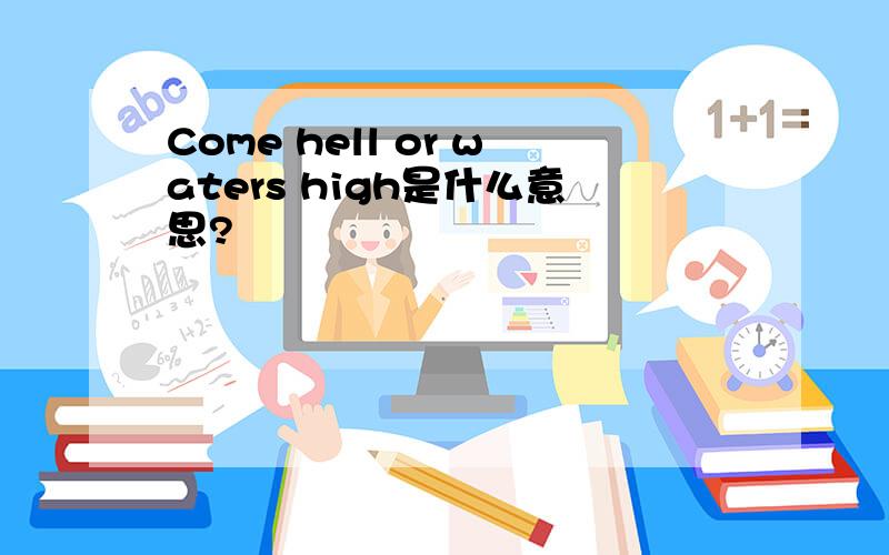 Come hell or waters high是什么意思?