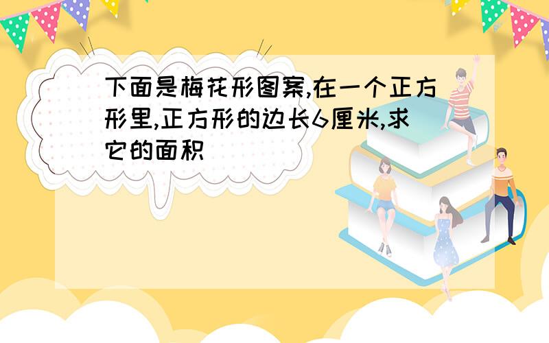 下面是梅花形图案,在一个正方形里,正方形的边长6厘米,求它的面积．