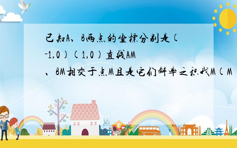 已知A、B两点的坐标分别是(-1,0)(1,0)直线AM、BM相交于点M且是它们斜率之积我M(M