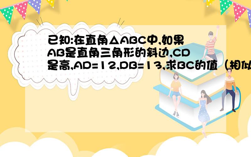 已知:在直角△ABC中,如果AB是直角三角形的斜边,CD是高,AD=12,DB=13,求BC的值（相似三角形没学用勾股)