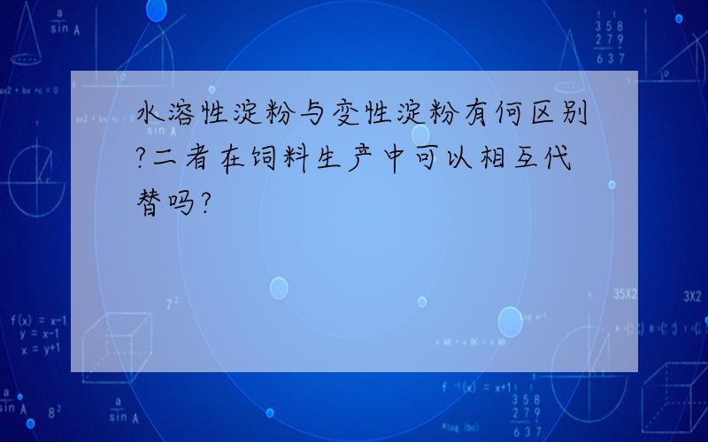 水溶性淀粉与变性淀粉有何区别?二者在饲料生产中可以相互代替吗?