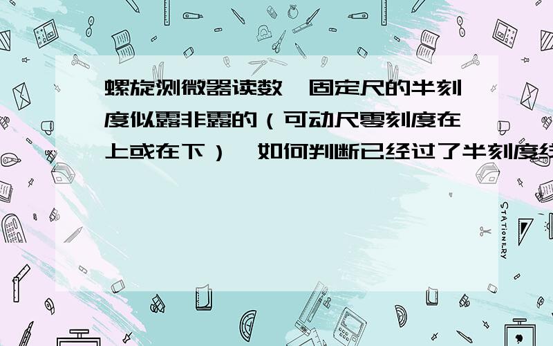 螺旋测微器读数,固定尺的半刻度似露非露的（可动尺零刻度在上或在下）,如何判断已经过了半刻度线?