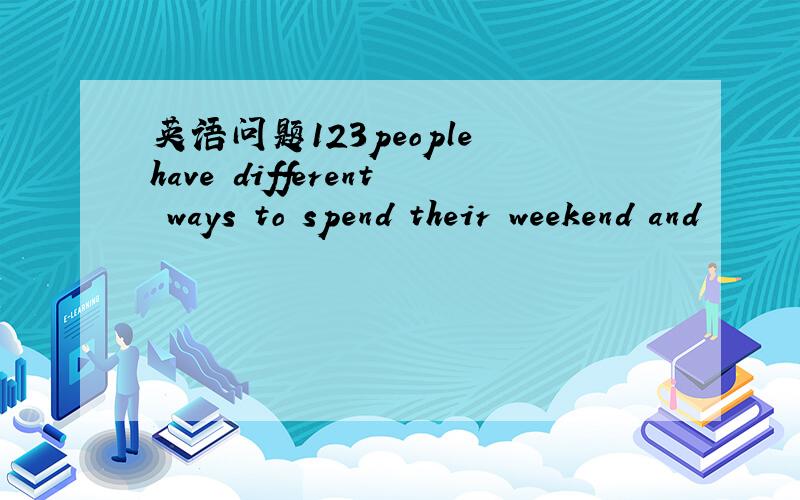 英语问题123people have different ways to spend their weekend and