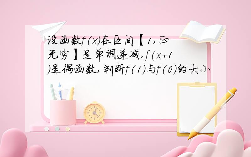 设函数f(x)在区间【1,正无穷】是单调递减,f(x+1）是偶函数,判断f(1)与f(0）的大小