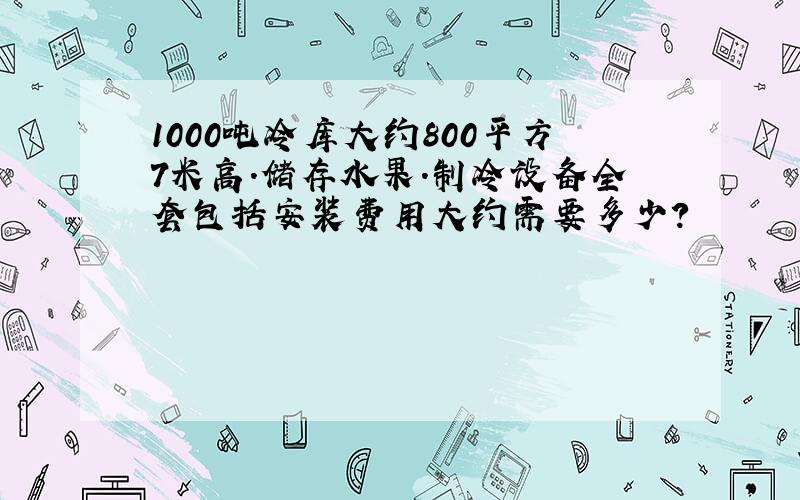 1000吨冷库大约800平方7米高.储存水果.制冷设备全套包括安装费用大约需要多少?