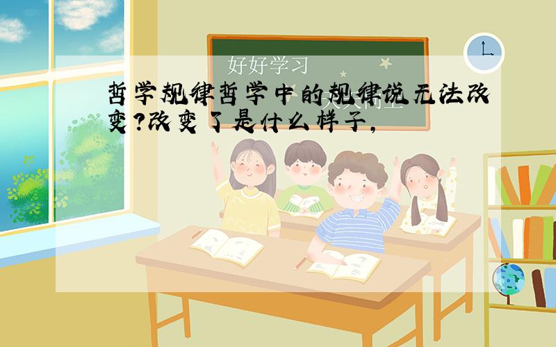 哲学规律哲学中的规律说无法改变?改变了是什么样子,