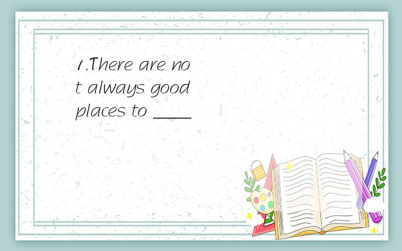 1.There are not always good places to ____