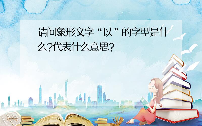 请问象形文字“以”的字型是什么?代表什么意思?