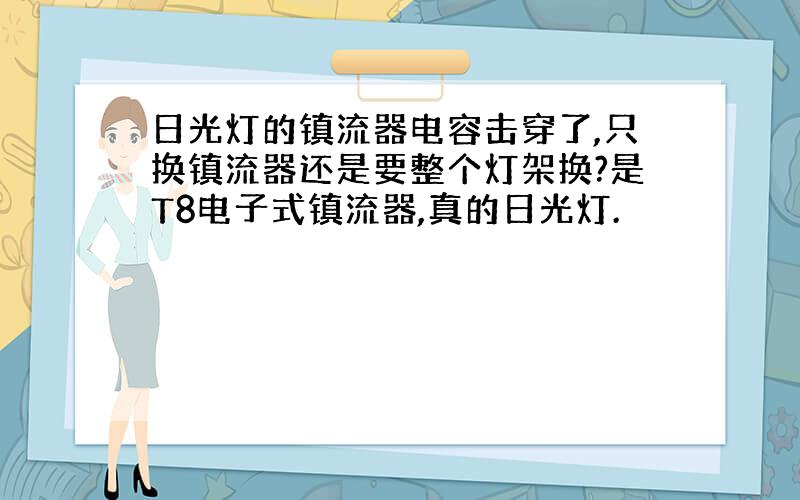 日光灯的镇流器电容击穿了,只换镇流器还是要整个灯架换?是T8电子式镇流器,真的日光灯.