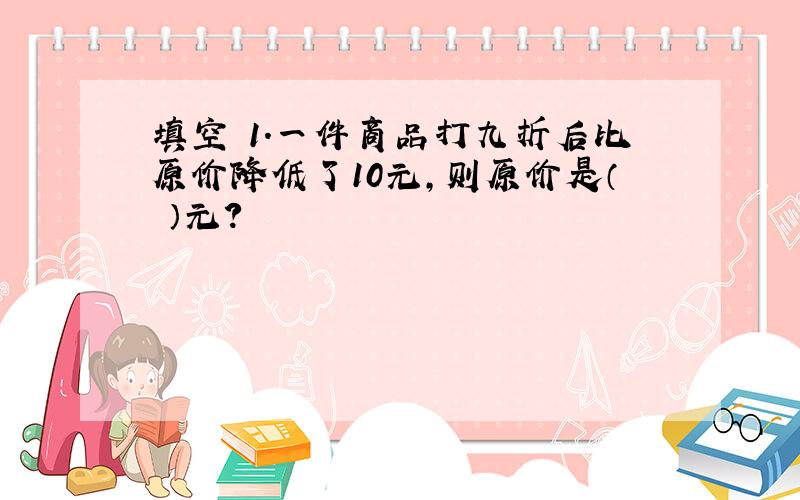 填空 1.一件商品打九折后比原价降低了10元,则原价是（ ）元?