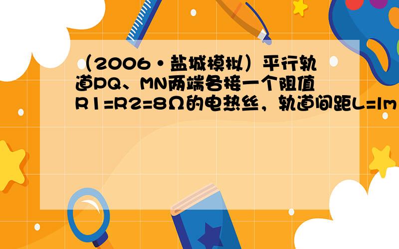 （2006•盐城模拟）平行轨道PQ、MN两端各接一个阻值R1=R2=8Ω的电热丝，轨道间距L=lm，轨道很长，本身电阻不