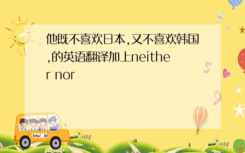 他既不喜欢日本,又不喜欢韩国,的英语翻译加上neither nor