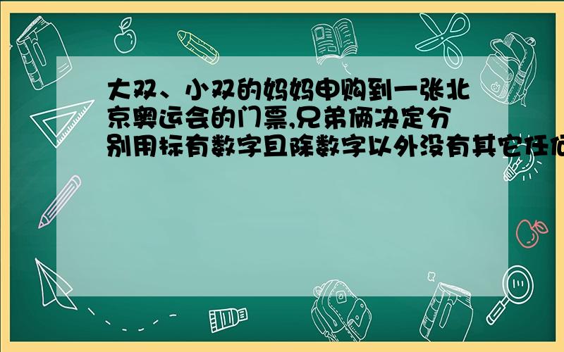 大双、小双的妈妈申购到一张北京奥运会的门票,兄弟俩决定分别用标有数字且除数字以外没有其它任何区别的小球,各自设计一种游戏