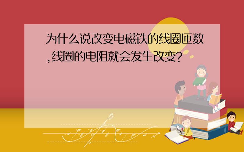 为什么说改变电磁铁的线圈匝数,线圈的电阻就会发生改变?