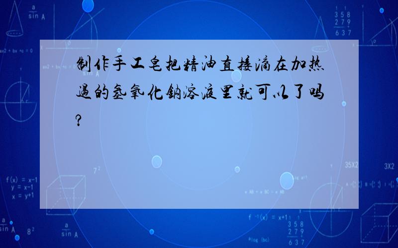 制作手工皂把精油直接滴在加热过的氢氧化钠溶液里就可以了吗?