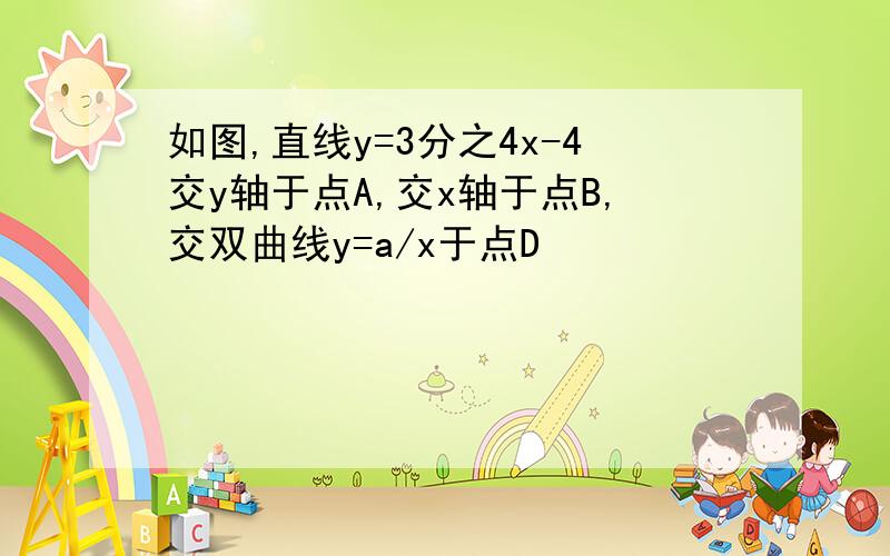 如图,直线y=3分之4x-4交y轴于点A,交x轴于点B,交双曲线y=a/x于点D