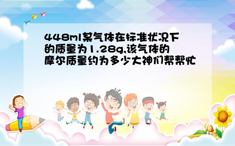 448ml某气体在标准状况下的质量为1.28g,该气体的摩尔质量约为多少大神们帮帮忙