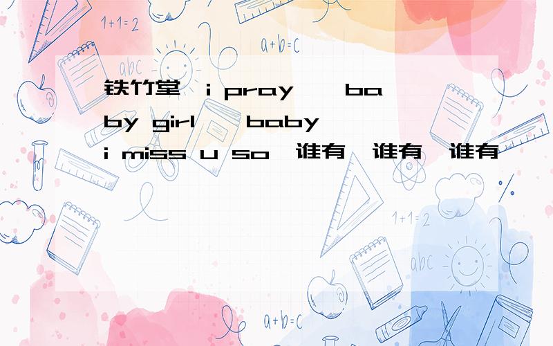 铁竹堂《i pray》《baby girl》《baby i miss u so》谁有,谁有,谁有