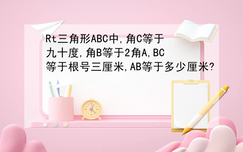 Rt三角形ABC中,角C等于九十度,角B等于2角A,BC等于根号三厘米,AB等于多少厘米?